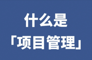 一文读懂项目管理的主要内容包括哪些？项目管理如何做好？